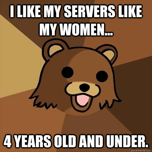 I like my servers like my women... 4 Years Old and Under.  Pedobear