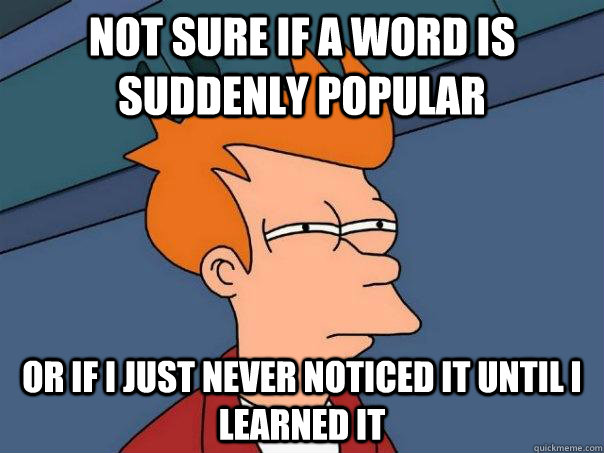 Not sure if a word is suddenly popular Or if I just never noticed it until i learned it  Futurama Fry