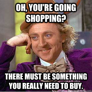 Oh, you're going shopping? There must be something you really need to buy. - Oh, you're going shopping? There must be something you really need to buy.  Creepy Wonka