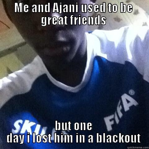 ME AND AJANI USED TO BE GREAT FRIENDS BUT ONE DAY I LOST HIM IN A BLACKOUT Misc