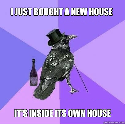 I just bought a new house It's inside its own house  Rich Raven