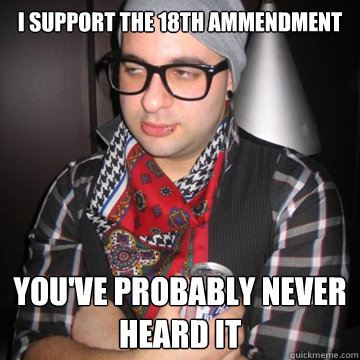 I support the 18th ammendment you've probably never heard it  Oblivious Hipster