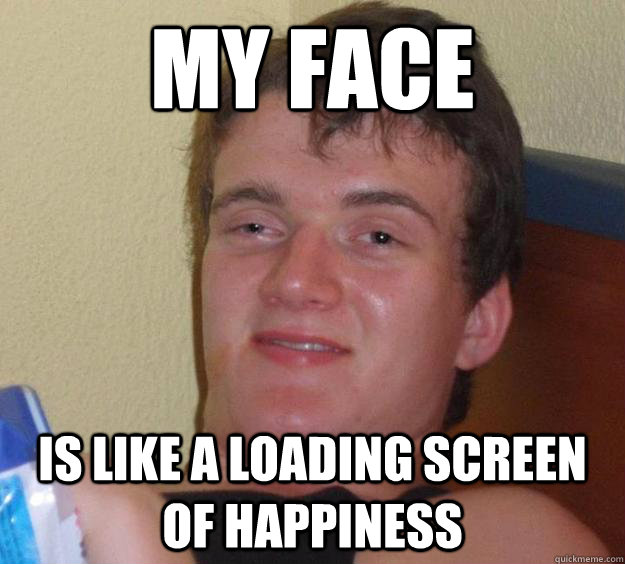 My face is like a loading screen of happiness - My face is like a loading screen of happiness  10 Guy