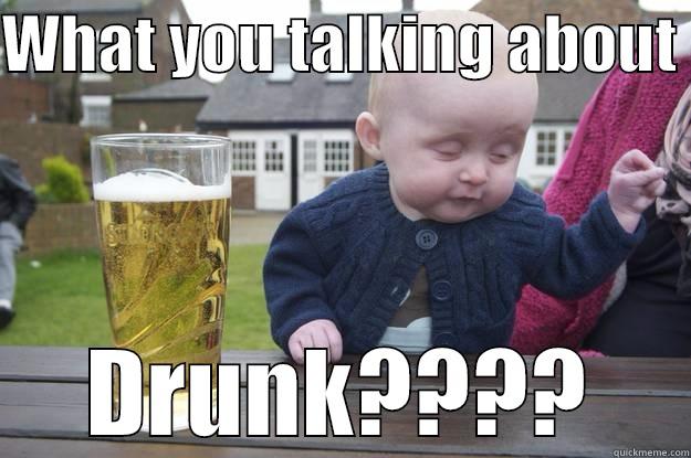 WHAT YOU TALKING ABOUT  DRUNK???? drunk baby