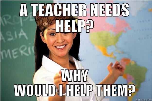 A TEACHER NEEDS HELP? WHY WOULD I HELP THEM? Scumbag Teacher