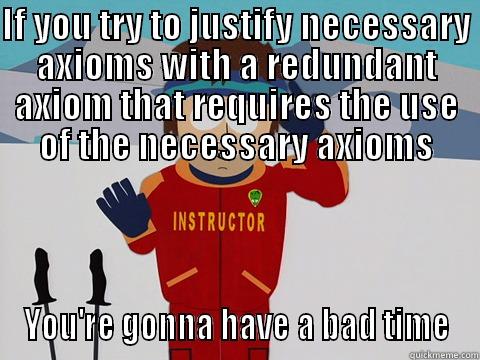 IF YOU TRY TO JUSTIFY NECESSARY AXIOMS WITH A REDUNDANT AXIOM THAT REQUIRES THE USE OF THE NECESSARY AXIOMS YOU'RE GONNA HAVE A BAD TIME Youre gonna have a bad time