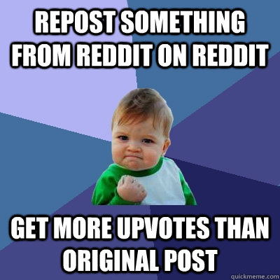 repost something from reddit on reddit get more upvotes than original post  Success Kid