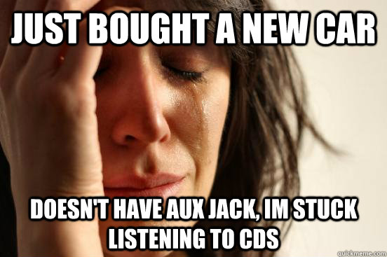 Just bought a new car doesn't have aux jack, im stuck listening to CDs  First World Problems