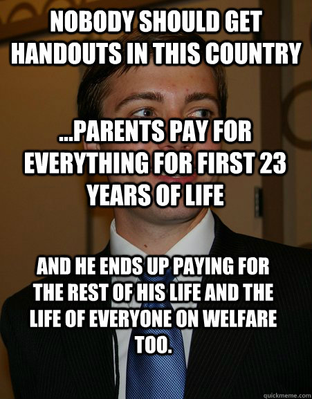 Nobody should get handouts in this country ...parents pay for everything for first 23 years of life And he ends up paying for the rest of his life and the life of everyone on welfare too.   College Republican