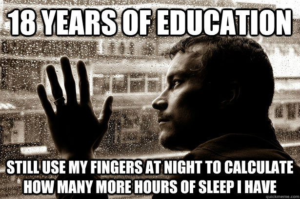 18 years of education still use my fingers at night to calculate how many more hours of sleep i have  Over-Educated Problems