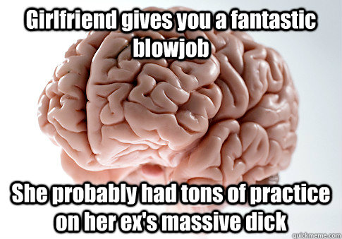 Girlfriend gives you a fantastic blowjob She probably had tons of practice on her ex's massive dick - Girlfriend gives you a fantastic blowjob She probably had tons of practice on her ex's massive dick  Scumbag Brain