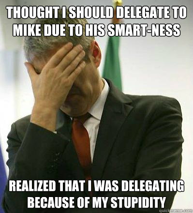 Thought I should delegate to Mike due to his smart-ness Realized that I was delegating because of my stupidity - Thought I should delegate to Mike due to his smart-ness Realized that I was delegating because of my stupidity  Prime Minister Facepalmer