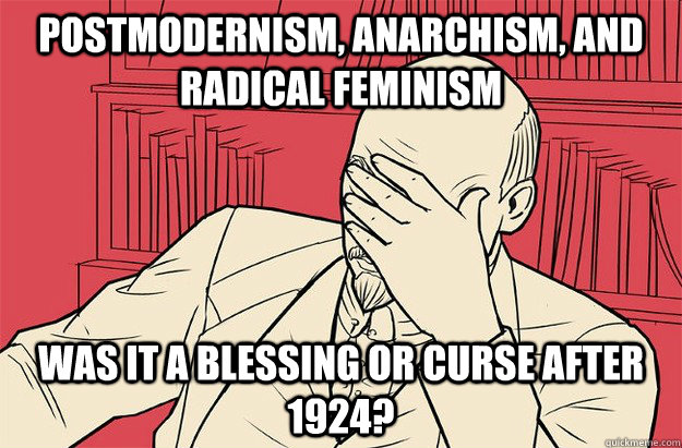 postmodernism, anarchism, and radical feminism was it a blessing or curse after 1924?  Lenin Facepalm