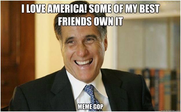 I love America! Some of my best
friends own it Meme GOP - I love America! Some of my best
friends own it Meme GOP  Bourgeois Romney