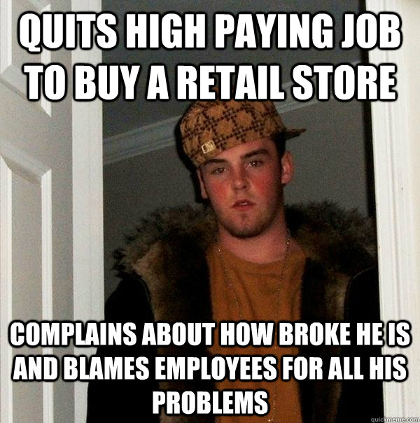 quits high paying job to buy a retail store complains about how broke he is and blames employees for all his problems  - quits high paying job to buy a retail store complains about how broke he is and blames employees for all his problems   Scumbag Steve