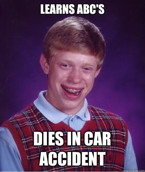 Learns abc's 

 Dies in car accident   Bad Luck Brian