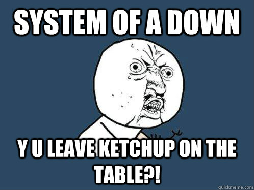 SYSTEM OF A DOWN Y U LEAVE KETCHUP ON THE TABLE?!  Y U No