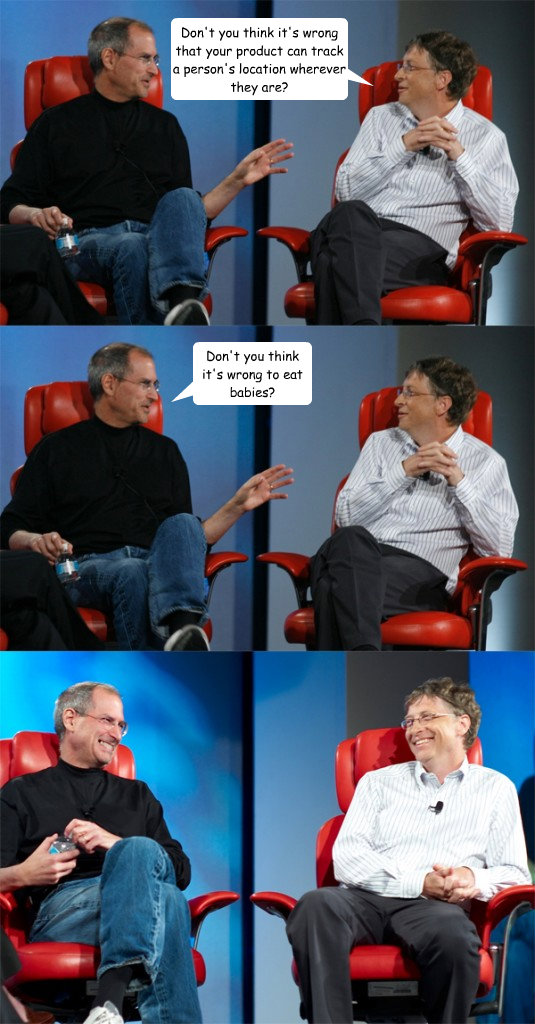 Don't you think it's wrong that your product can track a person's location wherever they are? Don't you think it's wrong to eat babies?  Steve Jobs vs Bill Gates