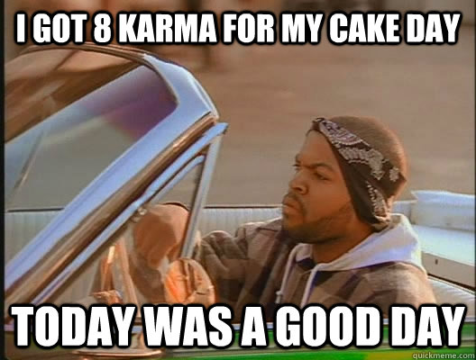 I got 8 karma for my cake day Today was a good day  today was a good day