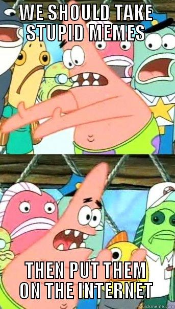 WE SHOULD TAKE STUPID MEMES THEN PUT THEM ON THE INTERNET Push it somewhere else Patrick