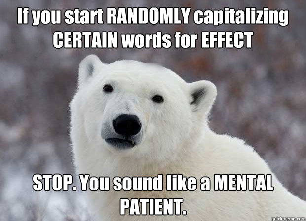 If you start RANDOMLY capitalizing CERTAIN words for EFFECT STOP. You sound like a MENTAL PATIENT. - If you start RANDOMLY capitalizing CERTAIN words for EFFECT STOP. You sound like a MENTAL PATIENT.  Popular Opinion Polar Bear