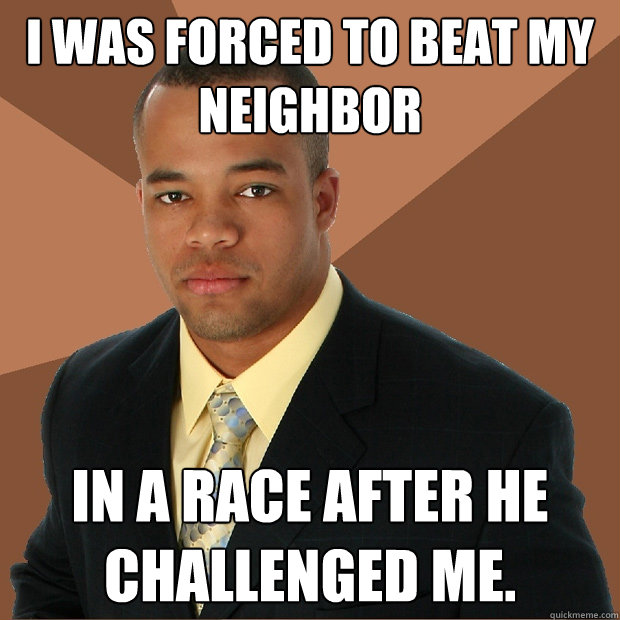 I was forced to beat my neighbor In a race after he challenged me.  Successful Black Man