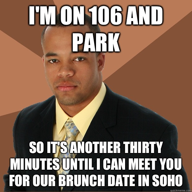 I'm on 106 and Park So it's another thirty minutes until I can meet you for our brunch date in Soho - I'm on 106 and Park So it's another thirty minutes until I can meet you for our brunch date in Soho  Successful Black Man