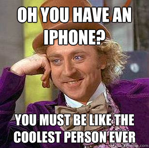 Oh you have an iphone? You must be like the coolest person ever  Condescending Wonka