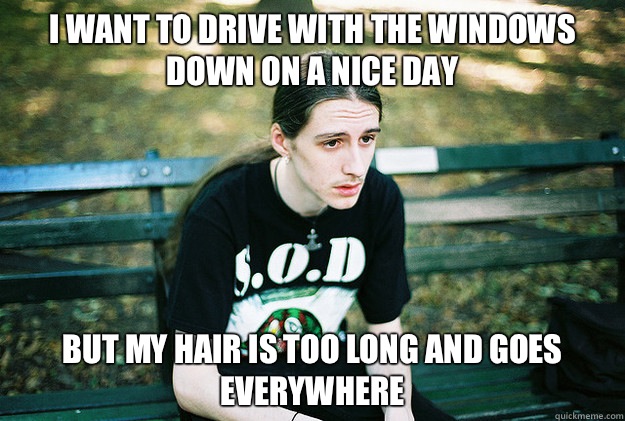 I want to drive with the windows down on a nice day But my hair is too long and goes everywhere  First World Metal Problems