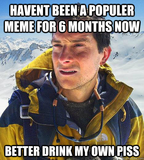 havent been a populer meme for 6 months now better drink my own piss - havent been a populer meme for 6 months now better drink my own piss  Bear Grylls