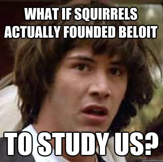 What if squirrels actually founded Beloit to study us?  conspiracy keanu