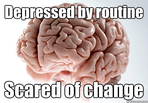 Depressed by routine Scared of change   Scumbag Brain