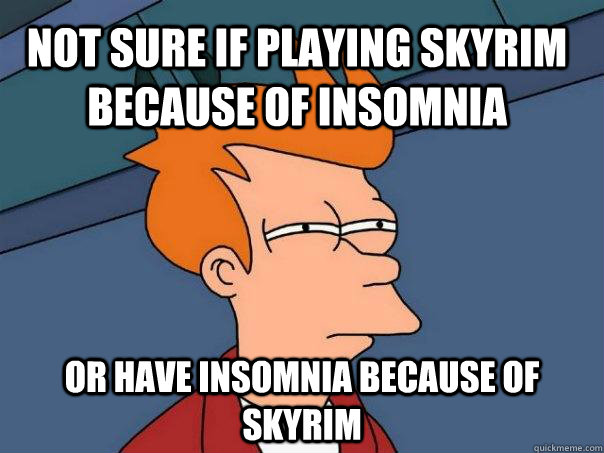 not sure if playing skyrim because of insomnia or have insomnia because of skyrim - not sure if playing skyrim because of insomnia or have insomnia because of skyrim  Futurama Fry