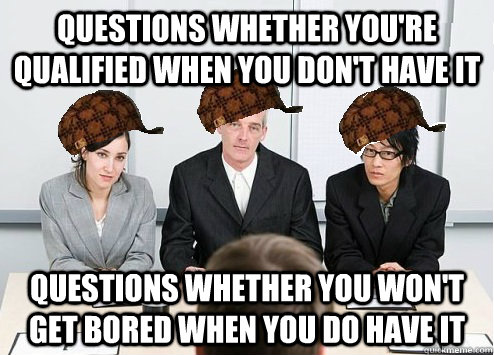 Questions whether you're qualified when you don't have it Questions whether you won't get bored when you do have it  Scumbag Employer