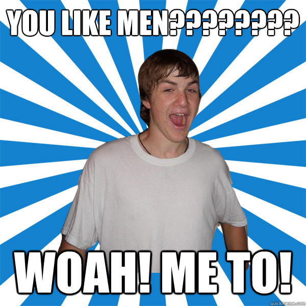 You Like men???????? Woah! Me to!  Douchey Quinton