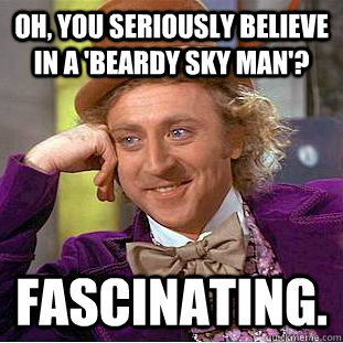 Oh, you seriously believe in a 'beardy sky man'? Fascinating.  Condescending Wonka