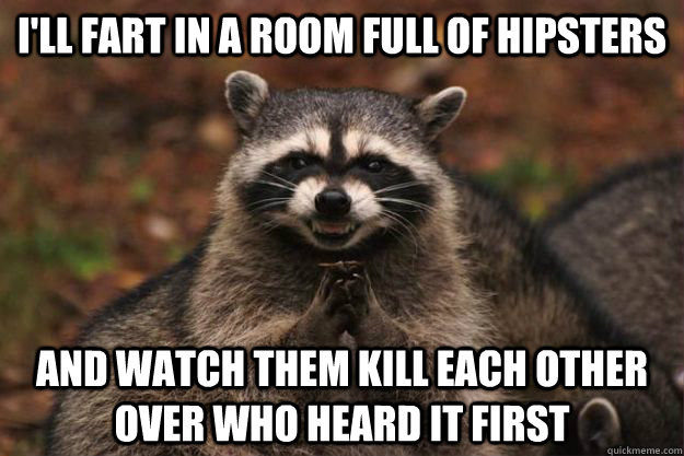 I'll fart in a room full of hipsters and watch them kill each other over who heard it first - I'll fart in a room full of hipsters and watch them kill each other over who heard it first  Evil Plotting Raccoon