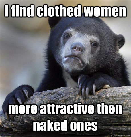 I find clothed women more attractive then naked ones  Confession Bear