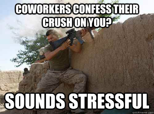 coworkers confess their crush on you? sounds stressful  Unimpressed Marine