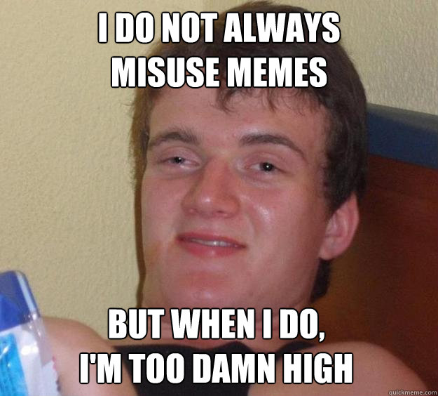 I do not always 
misuse memes But when I do, 
I'm too damn high - I do not always 
misuse memes But when I do, 
I'm too damn high  10 Guy