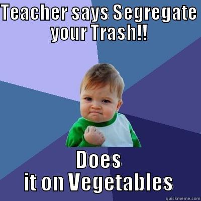 TEACHER SAYS SEGREGATE YOUR TRASH!! DOES IT ON VEGETABLES Success Kid