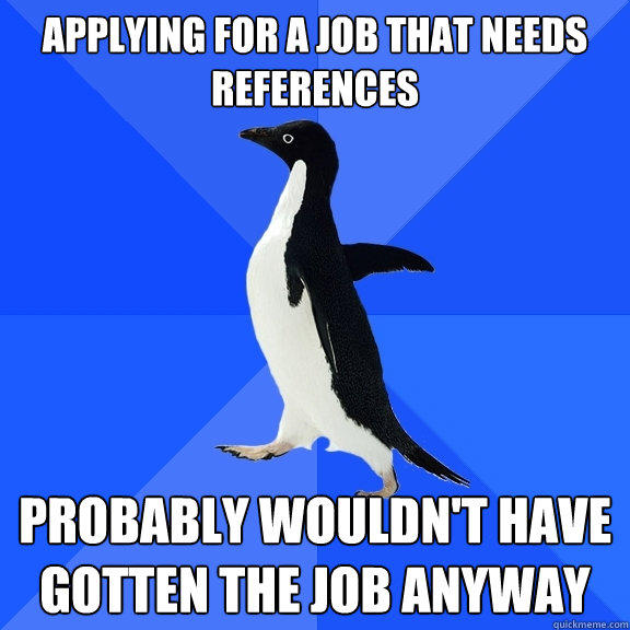 Applying for a job that needs references  probably wouldn't have gotten the Job anyway  Socially Awkward Penguin