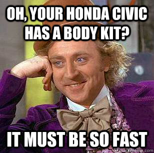 oh, your honda civic has a body kit? it must be so fast  Condescending Wonka