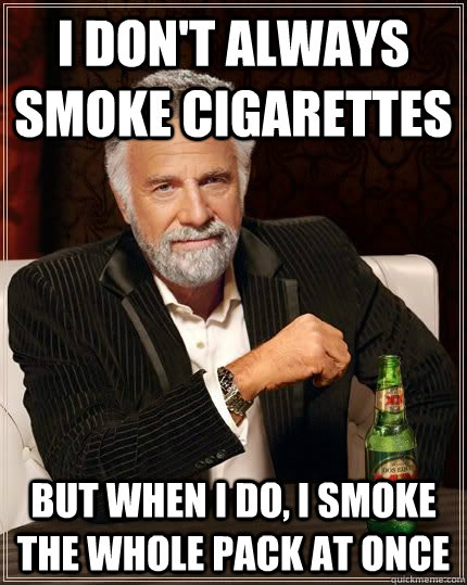 i don't always smoke cigarettes but when i do, i smoke the whole pack at once  The Most Interesting Man In The World