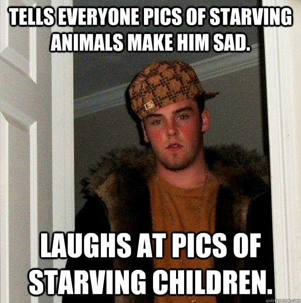 Tells everyone pics of starving animals make him sad. Laughs at pics of starving children.  Scumbag Steve