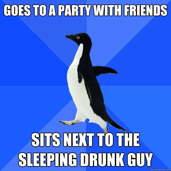 Goes to a party with friends sits next to the sleeping drunk guy  