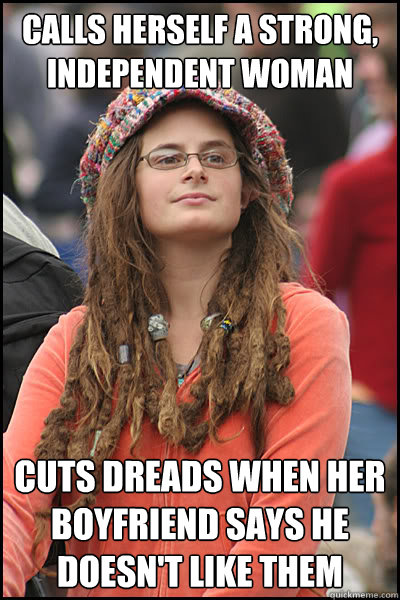 calls herself a strong, independent woman Cuts dreads when her boyfriend says he doesn't like them  College Liberal