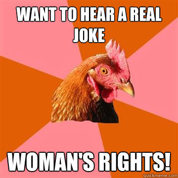 want to hear a real joke woman's rights!  Anti-Joke Chicken