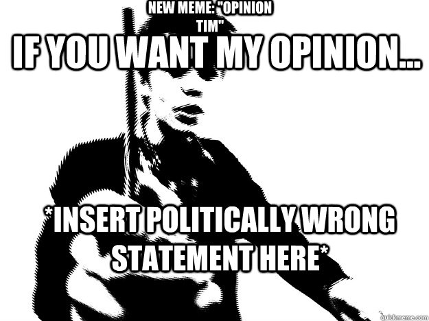 If you want my opinion... *insert politically wrong statement here* New meme: 