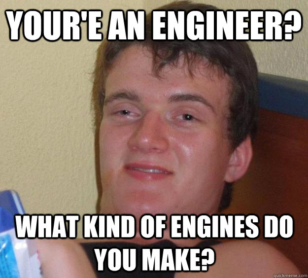 Your'e an engineer? what kind of engines do you make?  10 Guy